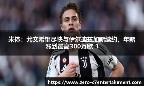 米体：尤文希望尽快与伊尔迪兹加薪续约，年薪涨到最高300万欧_1